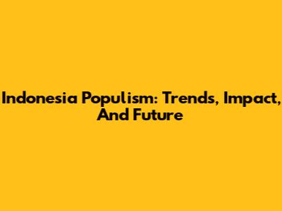 Indonesia Populism: Trends, Impact, And Future