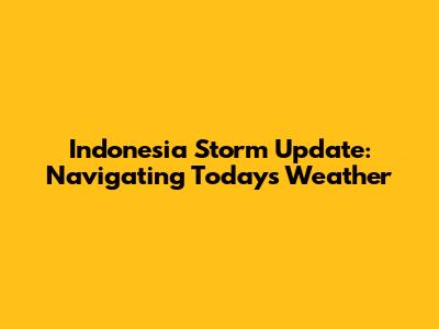 Indonesia Storm Update: Navigating Today's Weather