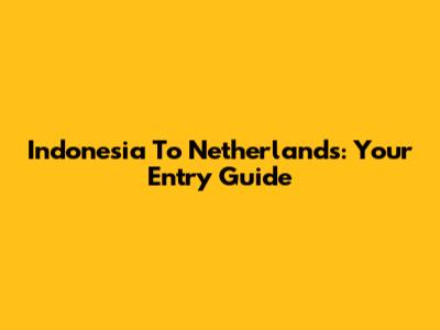 Indonesia To Netherlands: Your Entry Guide
