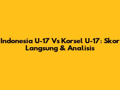 Indonesia U-17 Vs Korsel U-17: Skor Langsung & Analisis