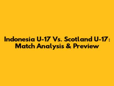 Indonesia U-17 Vs. Scotland U-17: Match Analysis & Preview