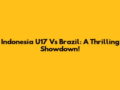 Indonesia U17 Vs Brazil: A Thrilling Showdown!