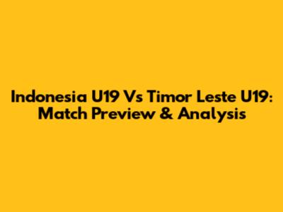 Indonesia U19 Vs Timor Leste U19: Match Preview & Analysis