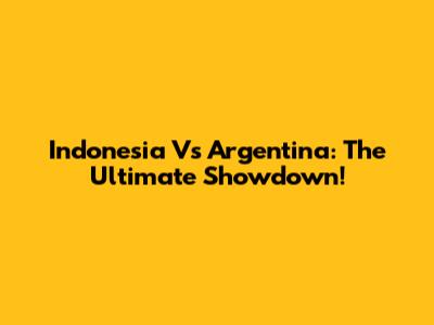 Indonesia Vs Argentina: The Ultimate Showdown!