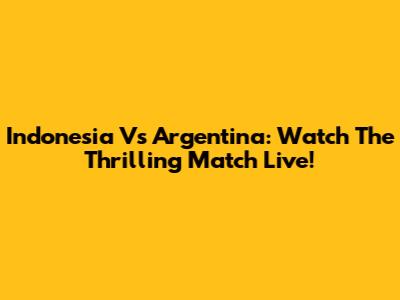 Indonesia Vs Argentina: Watch The Thrilling Match Live!