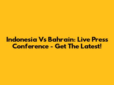 Indonesia Vs Bahrain: Live Press Conference - Get The Latest!