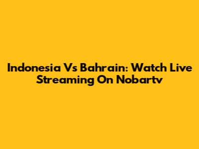 Indonesia Vs Bahrain: Watch Live Streaming On Nobartv
