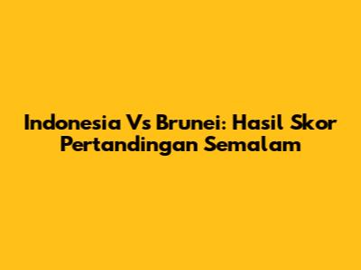 Indonesia Vs Brunei: Hasil Skor Pertandingan Semalam