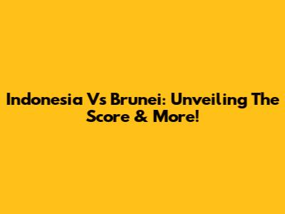 Indonesia Vs Brunei: Unveiling The Score & More!