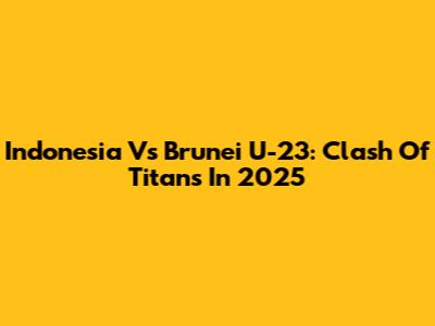 Indonesia Vs Brunei U-23: Clash Of Titans In 2025