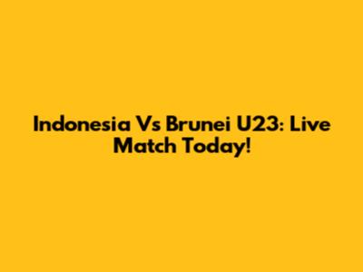 Indonesia Vs Brunei U23: Live Match Today!