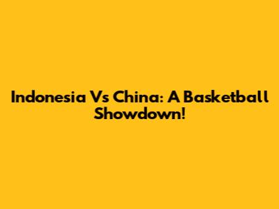 Indonesia Vs China: A Basketball Showdown!