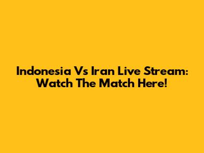 Indonesia Vs Iran Live Stream: Watch The Match Here!