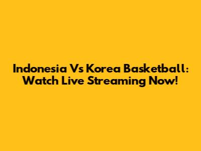 Indonesia Vs Korea Basketball: Watch Live Streaming Now!