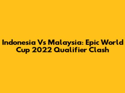 Indonesia Vs Malaysia: Epic World Cup 2022 Qualifier Clash