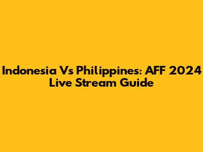 Indonesia Vs Philippines: AFF 2024 Live Stream Guide