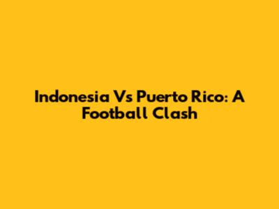 Indonesia Vs Puerto Rico: A Football Clash