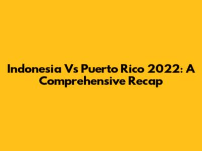 Indonesia Vs Puerto Rico 2022: A Comprehensive Recap