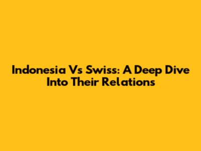 Indonesia Vs Swiss: A Deep Dive Into Their Relations