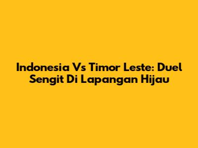 Indonesia Vs Timor Leste: Duel Sengit Di Lapangan Hijau