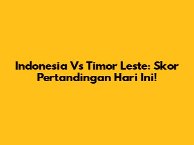 Indonesia Vs Timor Leste: Skor Pertandingan Hari Ini!
