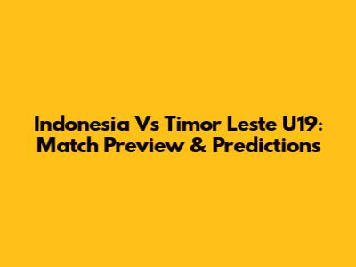 Indonesia Vs Timor Leste U19: Match Preview & Predictions