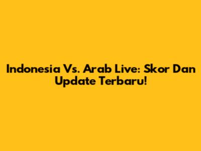 Indonesia Vs. Arab Live: Skor Dan Update Terbaru!