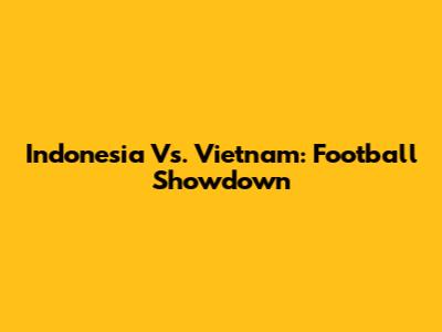 Indonesia Vs. Vietnam: Football Showdown
