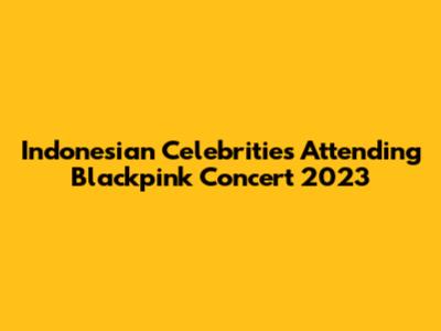 Indonesian Celebrities Attending Blackpink Concert 2023