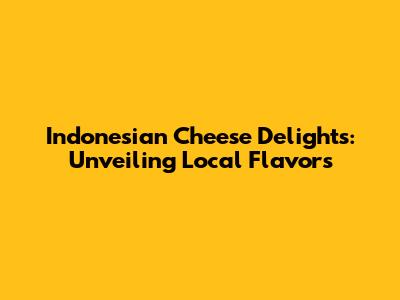 Indonesian Cheese Delights: Unveiling Local Flavors