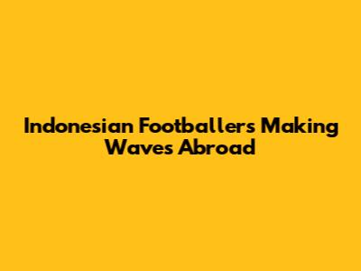 Indonesian Footballers Making Waves Abroad