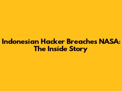 Indonesian Hacker Breaches NASA: The Inside Story