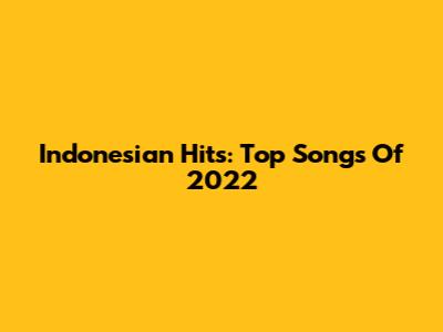 Indonesian Hits: Top Songs Of 2022