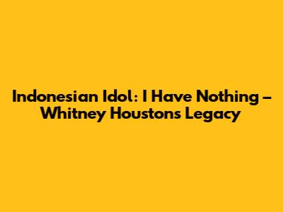 Indonesian Idol: 'I Have Nothing' – Whitney Houston's Legacy