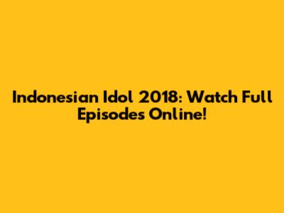 Indonesian Idol 2018: Watch Full Episodes Online!