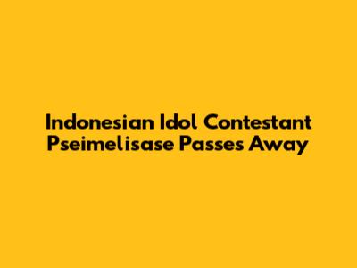 Indonesian Idol Contestant Pseimelisase Passes Away
