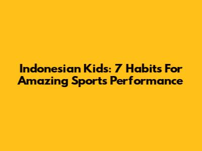 Indonesian Kids: 7 Habits For Amazing Sports Performance