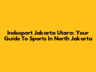 Indosport Jakarta Utara: Your Guide To Sports In North Jakarta