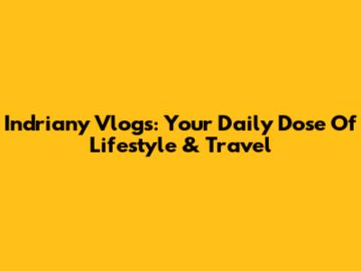 Indriany Vlogs: Your Daily Dose Of Lifestyle & Travel