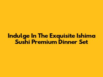 Indulge In The Exquisite Ishima Sushi Premium Dinner Set
