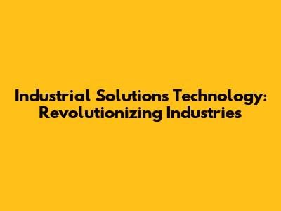 Industrial Solutions Technology: Revolutionizing Industries