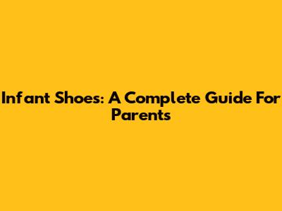 Infant Shoes: A Complete Guide For Parents