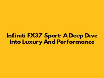 Infiniti FX37 Sport: A Deep Dive Into Luxury And Performance