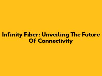 Infinity Fiber: Unveiling The Future Of Connectivity