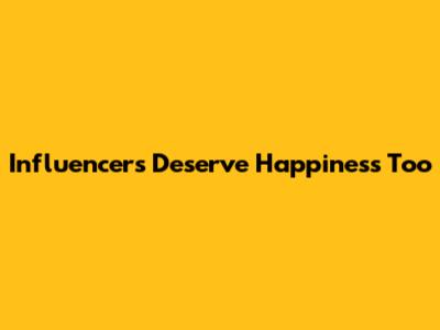 Influencers Deserve Happiness Too