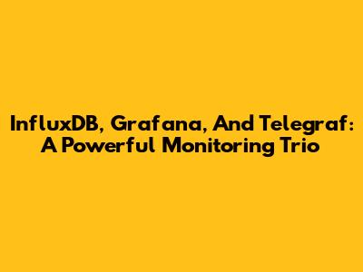 InfluxDB, Grafana, And Telegraf: A Powerful Monitoring Trio