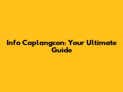 Info Caplangcon: Your Ultimate Guide