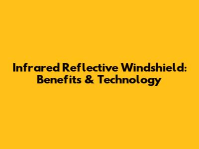 Infrared Reflective Windshield: Benefits & Technology