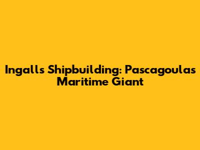 Ingalls Shipbuilding: Pascagoula's Maritime Giant