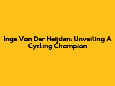 Inge Van Der Heijden: Unveiling A Cycling Champion